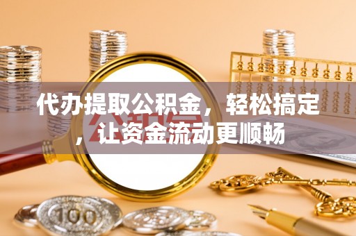 通辽代办提取公积金，轻松搞定，让资金流动更顺畅