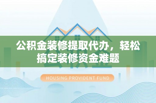通辽公积金装修提取代办，轻松搞定装修资金难题