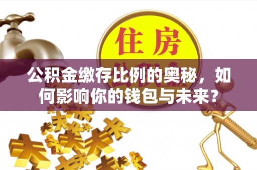 通辽公积金缴存比例的奥秘，如何影响你的钱包与未来？