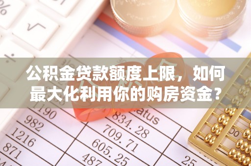 通辽公积金贷款额度上限，如何最大化利用你的购房资金？