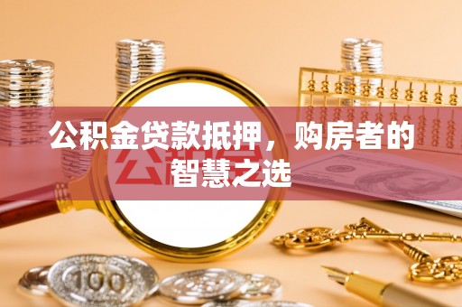 通辽公积金贷款抵押，购房者的智慧之选