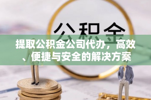 通辽提取公积金公司代办，高效、便捷与安全的解决方案