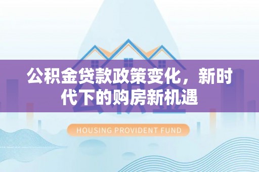 通辽公积金贷款政策变化，新时代下的购房新机遇