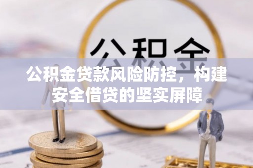 通辽公积金贷款风险防控，构建安全借贷的坚实屏障