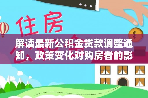 通辽解读最新公积金贷款调整通知，政策变化对购房者的影响