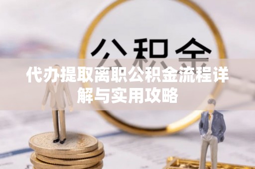 通辽代办提取离职公积金流程详解与实用攻略