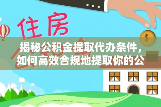 通辽揭秘公积金提取代办条件，如何高效合规地提取你的公积金