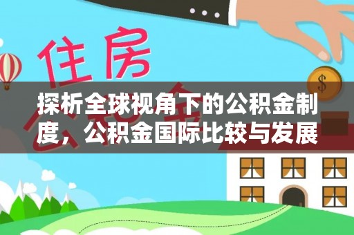 通辽探析全球视角下的公积金制度，公积金国际比较与发展趋势