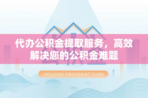 通辽代办公积金提取服务，高效解决您的公积金难题