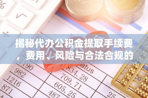 通辽揭秘代办公积金提取手续费，费用、风险与合法合规的全解析