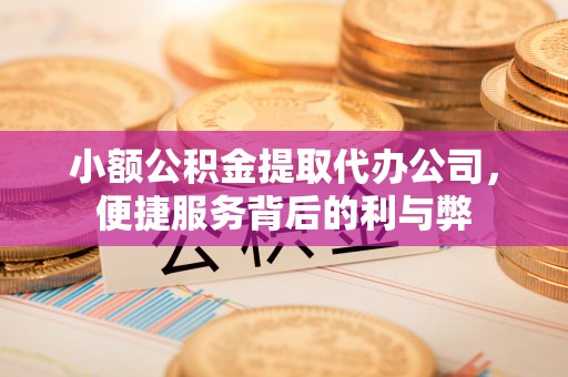 通辽小额公积金提取代办公司，便捷服务背后的利与弊