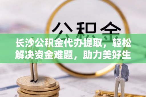 通辽长沙公积金代办提取，轻松解决资金难题，助力美好生活