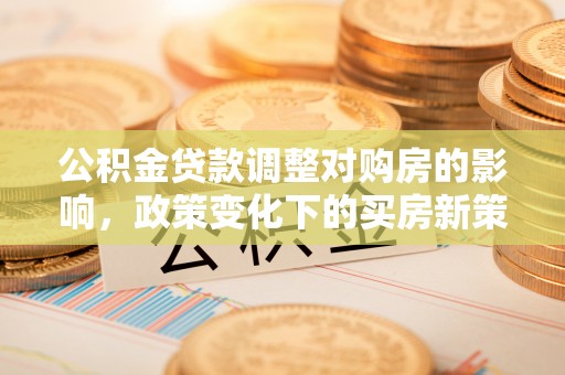 通辽公积金贷款调整对购房的影响，政策变化下的买房新策略