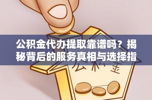 通辽公积金代办提取靠谱吗？揭秘背后的服务真相与选择指南