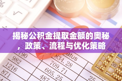 通辽揭秘公积金提取金额的奥秘，政策、流程与优化策略