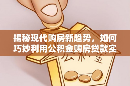 通辽揭秘现代购房新趋势，如何巧妙利用公积金购房贷款实现梦想家园