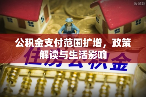 通辽公积金支付范围扩增，政策解读与生活影响