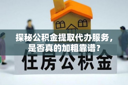 通辽探秘公积金提取代办服务，是否真的加粗靠谱？