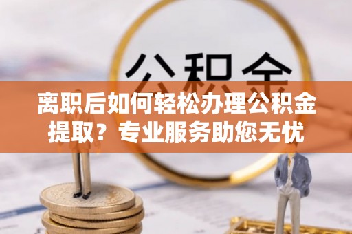 通辽离职后如何轻松办理公积金提取？专业服务助您无忧