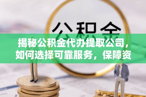 通辽揭秘公积金代办提取公司，如何选择可靠服务，保障资金安全