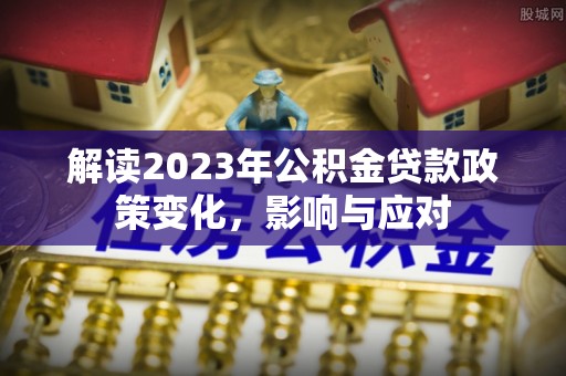 通辽解读2023年公积金贷款政策变化，影响与应对