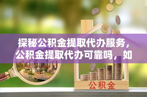 通辽探秘公积金提取代办服务，公积金提取代办可靠吗，如何选择值得信赖的机构？