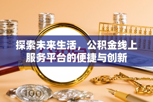 通辽探索未来生活，公积金线上服务平台的便捷与创新