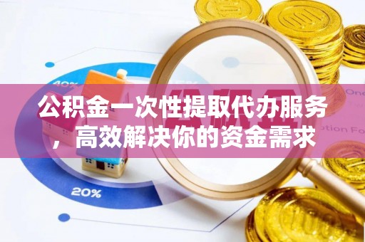 通辽公积金一次性提取代办服务，高效解决你的资金需求