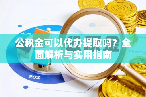 通辽公积金可以代办提取吗？全面解析与实用指南