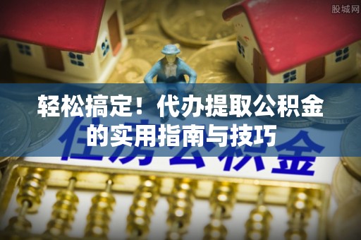 通辽轻松搞定！代办提取公积金的实用指南与技巧