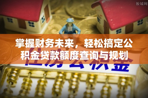 通辽掌握财务未来，轻松搞定公积金贷款额度查询与规划