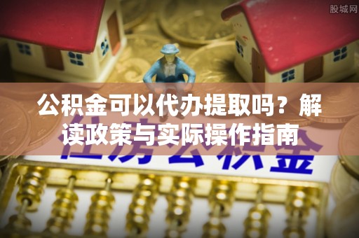 通辽公积金可以代办提取吗？解读政策与实际操作指南