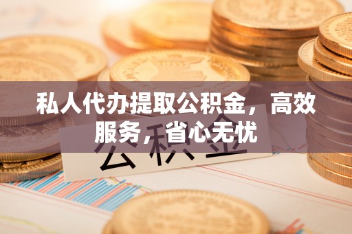 通辽私人代办提取公积金，高效服务，省心无忧