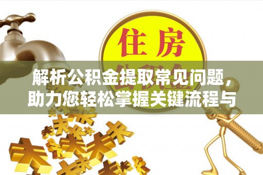 通辽解析公积金提取常见问题，助力您轻松掌握关键流程与技巧