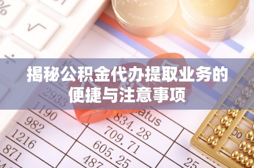 通辽揭秘公积金代办提取业务的便捷与注意事项