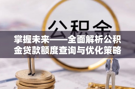 通辽掌握未来——全面解析公积金贷款额度查询与优化策略