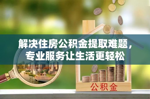 通辽解决住房公积金提取难题，专业服务让生活更轻松