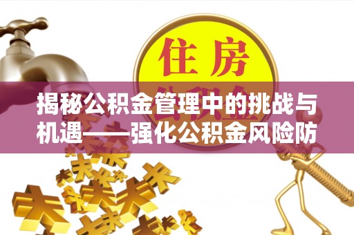 通辽揭秘公积金管理中的挑战与机遇——强化公积金风险防控的多维策略