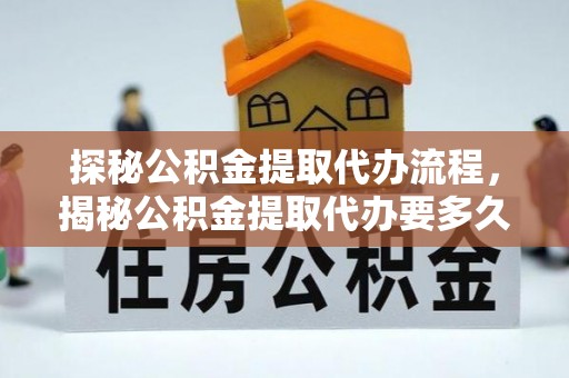 通辽探秘公积金提取代办流程，揭秘公积金提取代办要多久的真相