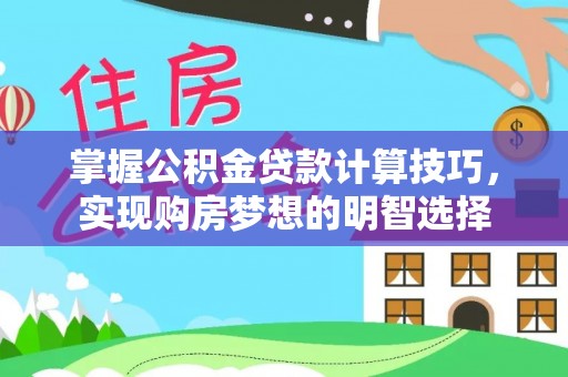 通辽掌握公积金贷款计算技巧，实现购房梦想的明智选择