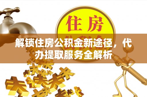 通辽解锁住房公积金新途径，代办提取服务全解析