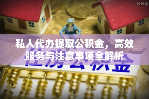 通辽私人代办提取公积金，高效服务与注意事项全解析