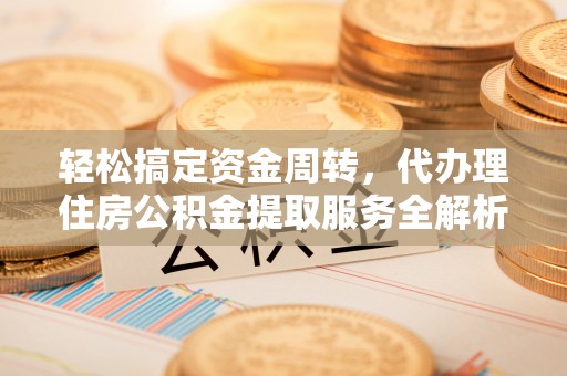 通辽轻松搞定资金周转，代办理住房公积金提取服务全解析