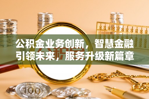 通辽公积金业务创新，智慧金融引领未来，服务升级新篇章