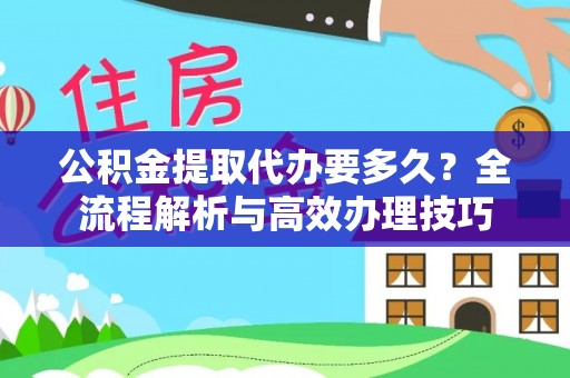 通辽公积金提取代办要多久？全流程解析与高效办理技巧