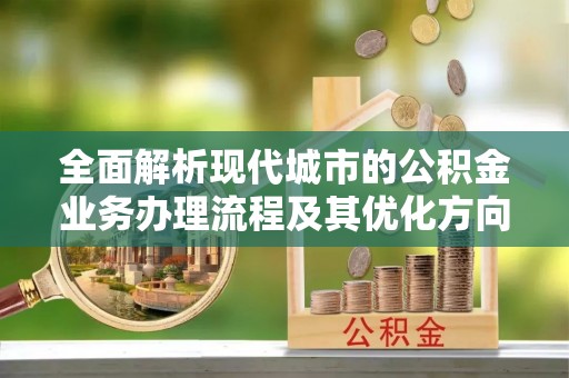 通辽全面解析现代城市的公积金业务办理流程及其优化方向