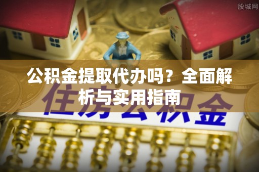通辽公积金提取代办吗？全面解析与实用指南