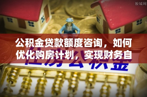 通辽公积金贷款额度咨询，如何优化购房计划，实现财务自由？