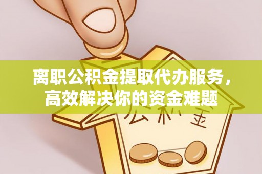 通辽离职公积金提取代办服务，高效解决你的资金难题