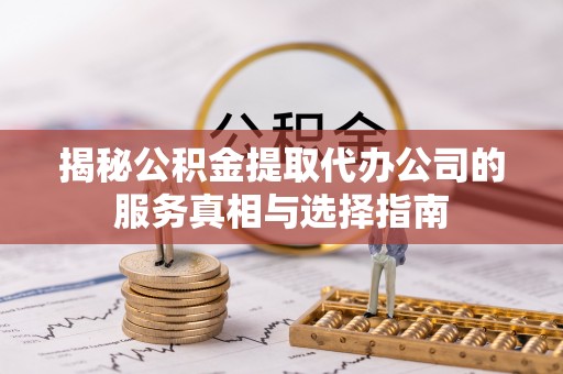 通辽揭秘公积金提取代办公司的服务真相与选择指南